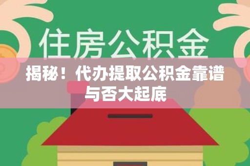 清流揭秘!代办提取公积金靠谱与否大起底 清流揭秘!代办提取公积金靠谱与否大起底