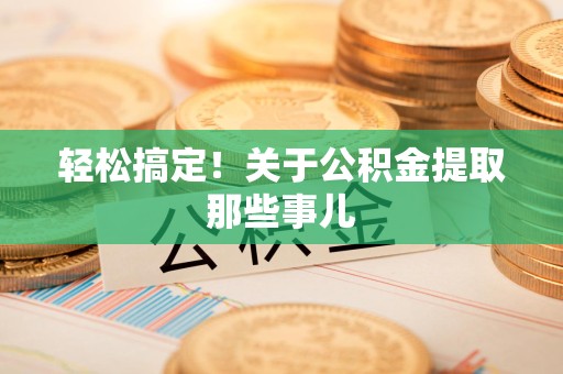 清流轻松搞定！关于公积金提取那些事儿