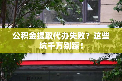清流公积金提取代办失败？这些坑千万别踩！
