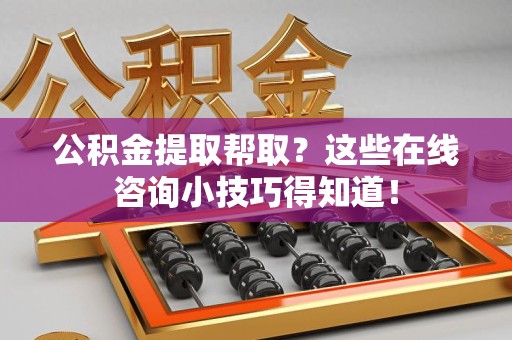 清流公积金提取帮取？这些在线咨询小技巧得知道！