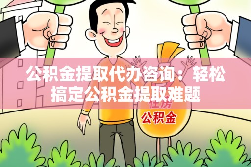 清流公积金提取代办咨询：轻松搞定公积金提取难题