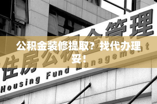 清流公积金装修提取？找代办理妥！