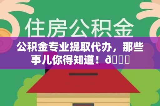 清流公积金专业提取代办，那些事儿你得知道！😎