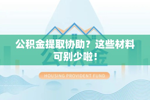 清流公积金提取协助？这些材料可别少啦！