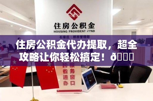 清流住房公积金代办提取，超全攻略让你轻松搞定！😎