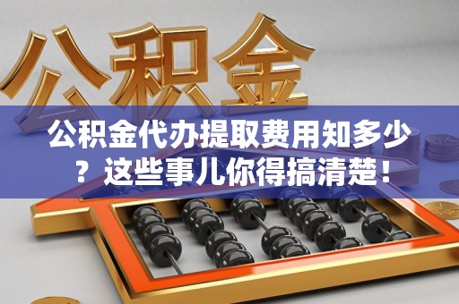 清流公积金代办提取费用知多少?这些事儿你得搞清楚! 清流公积金代办提取费用知多少?这些事儿你得搞清楚!
