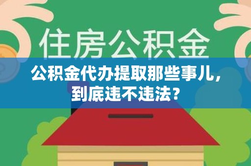 清流公积金代办提取那些事儿，到底违不违法？