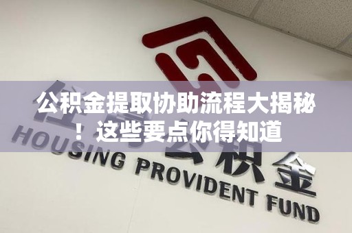 清流公积金提取协助流程大揭秘！这些要点你得知道
