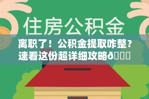 清流离职了！公积金提取咋整？速看这份超详细攻略😎
