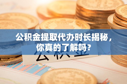 清流公积金提取代办时长揭秘，你真的了解吗？