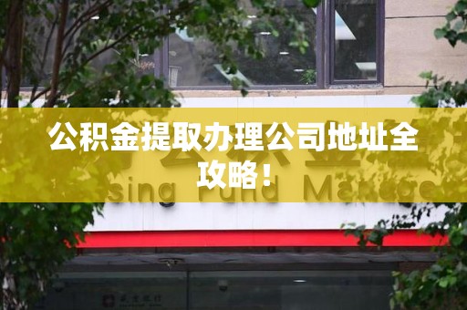 清流公积金提取办理公司地址全攻略！